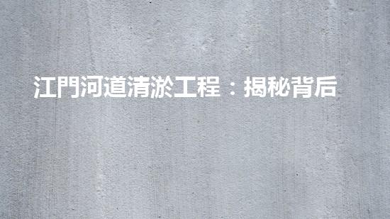 江門河道清淤工程：揭秘背后的驚人發(fā)現(xiàn)！